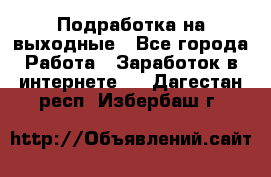 Подработка на выходные - Все города Работа » Заработок в интернете   . Дагестан респ.,Избербаш г.